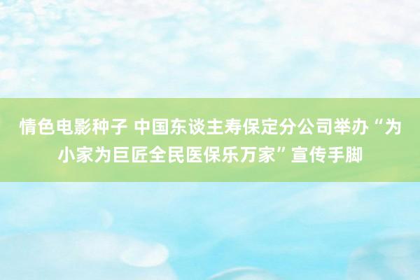 情色电影种子 中国东谈主寿保定分公司举办“为小家为巨匠全民医保乐万家”宣传手脚