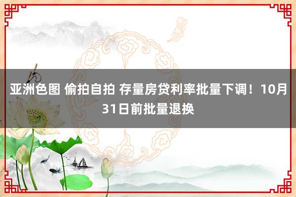 亚洲色图 偷拍自拍 存量房贷利率批量下调！10月31日前批量退换