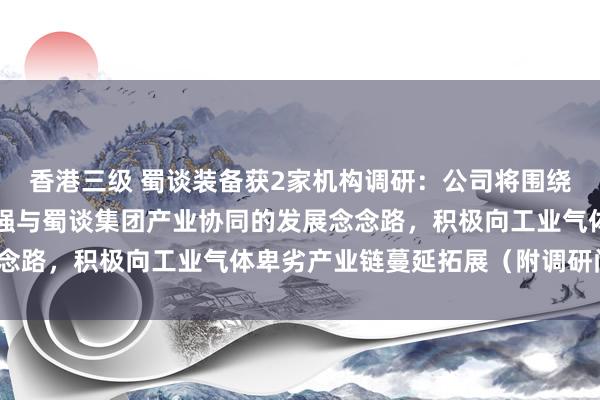 香港三级 蜀谈装备获2家机构调研：公司将围绕就业国内工业发展、增强与蜀谈集团产业协同的发展念念路，积极向工业气体卑劣产业链蔓延拓展（附调研问答）