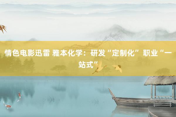 情色电影迅雷 雅本化学：研发“定制化” 职业“一站式”