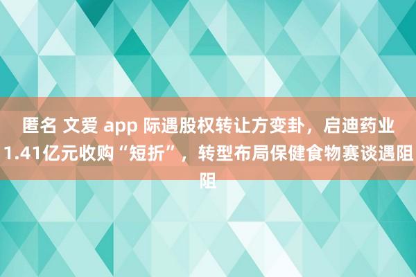 匿名 文爱 app 际遇股权转让方变卦，启迪药业1.41亿元收购“短折”，转型布局保健食物赛谈遇阻