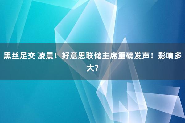 黑丝足交 凌晨！好意思联储主席重磅发声！影响多大？