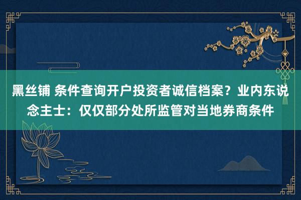 黑丝铺 条件查询开户投资者诚信档案？业内东说念主士：仅仅部分处所监管对当地券商条件