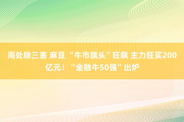 周处除三害 麻豆 “牛市旗头”狂飙 主力狂买200亿元！“金融牛50强”出炉