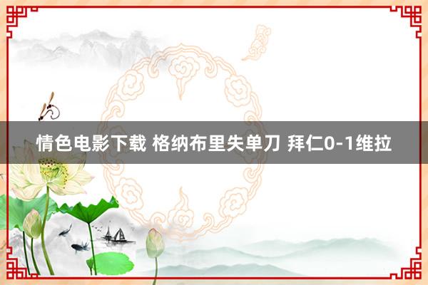 情色电影下载 格纳布里失单刀 拜仁0-1维拉