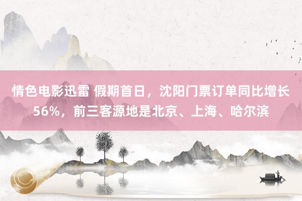 情色电影迅雷 假期首日，沈阳门票订单同比增长56%，前三客源地是北京、上海、哈尔滨