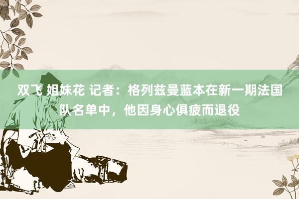 双飞 姐妹花 记者：格列兹曼蓝本在新一期法国队名单中，他因身心俱疲而退役