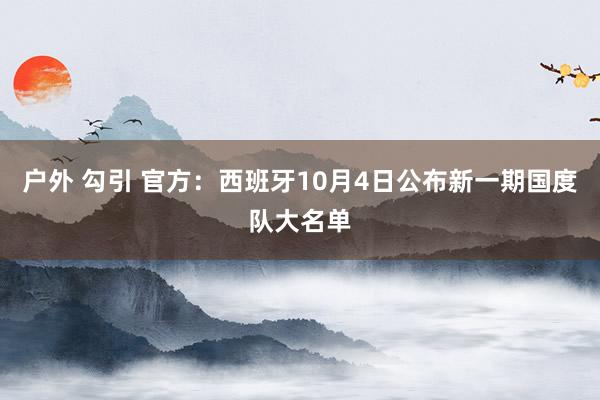 户外 勾引 官方：西班牙10月4日公布新一期国度队大名单