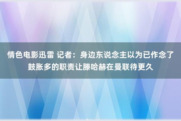 情色电影迅雷 记者：身边东说念主以为已作念了鼓胀多的职责让滕哈赫在曼联待更久