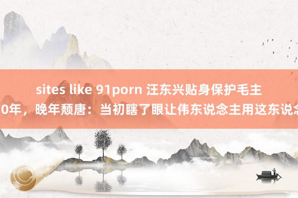 sites like 91porn 汪东兴贴身保护毛主席30年，晚年颓唐：当初瞎了眼让伟东说念主用这东说念主