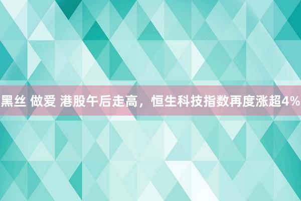 黑丝 做爱 港股午后走高，恒生科技指数再度涨超4%