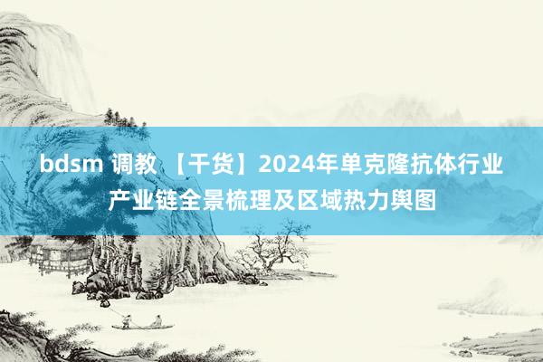 bdsm 调教 【干货】2024年单克隆抗体行业产业链全景梳理及区域热力舆图