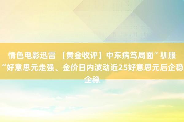 情色电影迅雷 【黄金收评】中东病笃局面”驯服“好意思元走强、金价日内波动近25好意思元后企稳