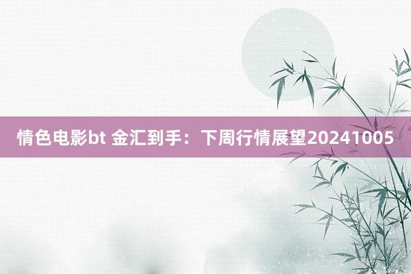 情色电影bt 金汇到手：下周行情展望20241005