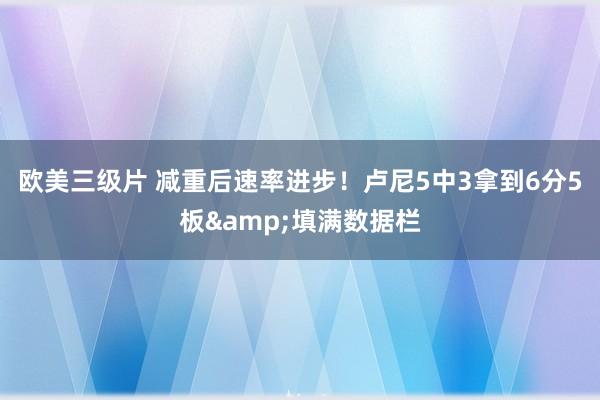 欧美三级片 减重后速率进步！卢尼5中3拿到6分5板&填满数据栏