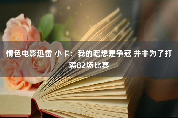 情色电影迅雷 小卡：我的瞎想是争冠 并非为了打满82场比赛