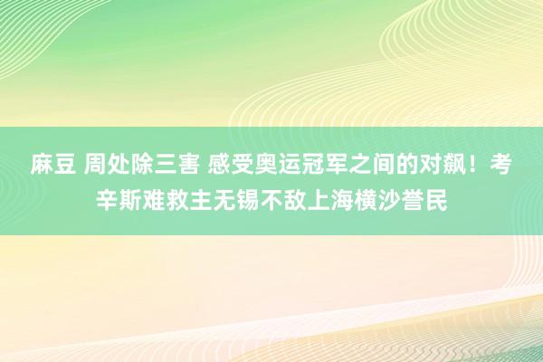 麻豆 周处除三害 感受奥运冠军之间的对飙！考辛斯难救主无锡不敌上海横沙誉民