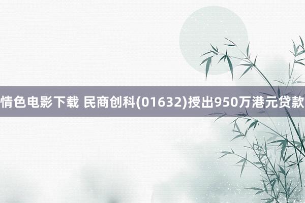 情色电影下载 民商创科(01632)授出950万港元贷款