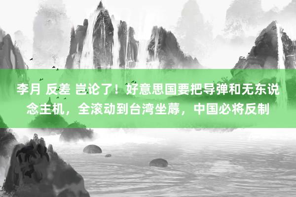 李月 反差 岂论了！好意思国要把导弹和无东说念主机，全滚动到台湾坐蓐，中国必将反制