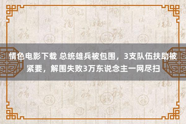 情色电影下载 总统雄兵被包围，3支队伍扶助被紧要，解围失败3万东说念主一网尽扫