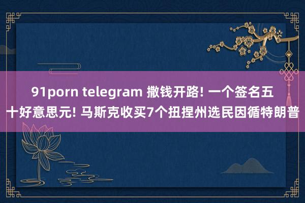 91porn telegram 撒钱开路! 一个签名五十好意思元! 马斯克收买7个扭捏州选民因循特朗普