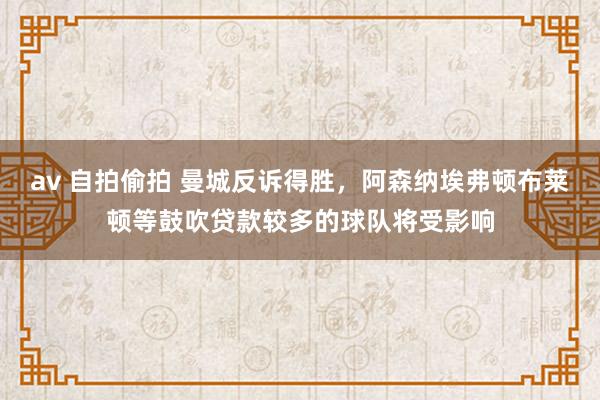 av 自拍偷拍 曼城反诉得胜，阿森纳埃弗顿布莱顿等鼓吹贷款较多的球队将受影响