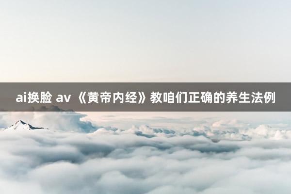 ai换脸 av 《黄帝内经》教咱们正确的养生法例