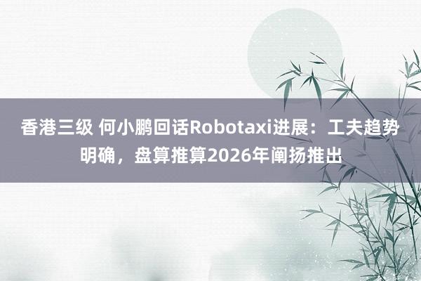 香港三级 何小鹏回话Robotaxi进展：工夫趋势明确，盘算推算2026年阐扬推出