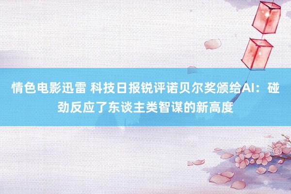 情色电影迅雷 科技日报锐评诺贝尔奖颁给AI：碰劲反应了东谈主类智谋的新高度