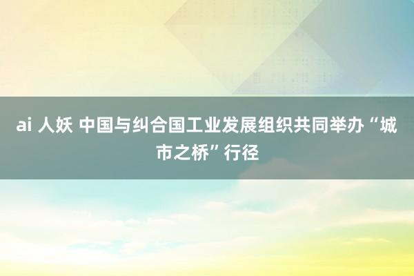 ai 人妖 中国与纠合国工业发展组织共同举办“城市之桥”行径