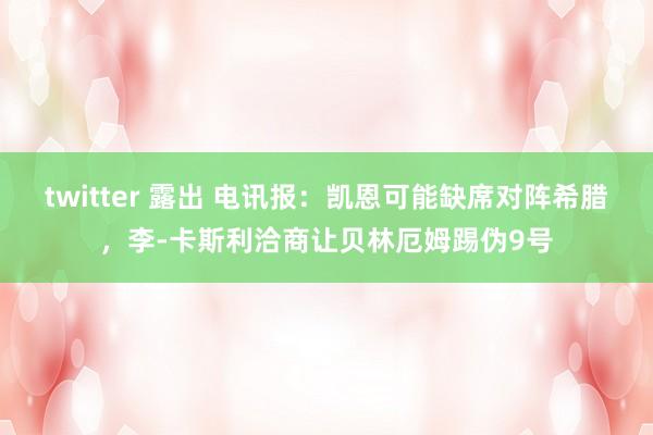 twitter 露出 电讯报：凯恩可能缺席对阵希腊，李-卡斯利洽商让贝林厄姆踢伪9号