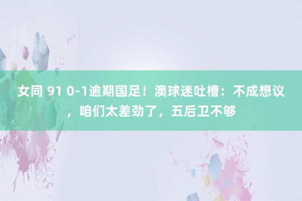 女同 91 0-1逾期国足！澳球迷吐槽：不成想议，咱们太差劲了，五后卫不够