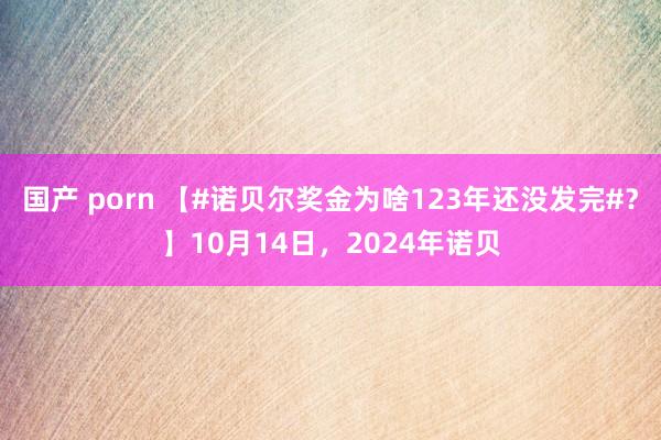 国产 porn 【#诺贝尔奖金为啥123年还没发完#？】10月14日，2024年诺贝