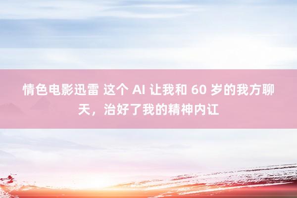 情色电影迅雷 这个 AI 让我和 60 岁的我方聊天，治好了我的精神内讧