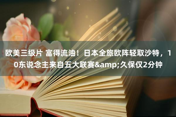 欧美三级片 富得流油！日本全旅欧阵轻取沙特，10东说念主来自五大联赛&久保仅2分钟