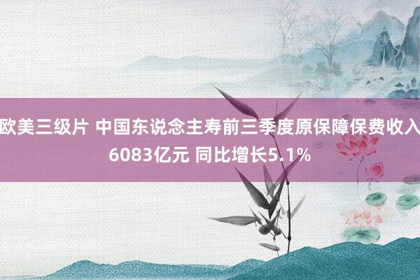 欧美三级片 中国东说念主寿前三季度原保障保费收入6083亿元 同比增长5.1%