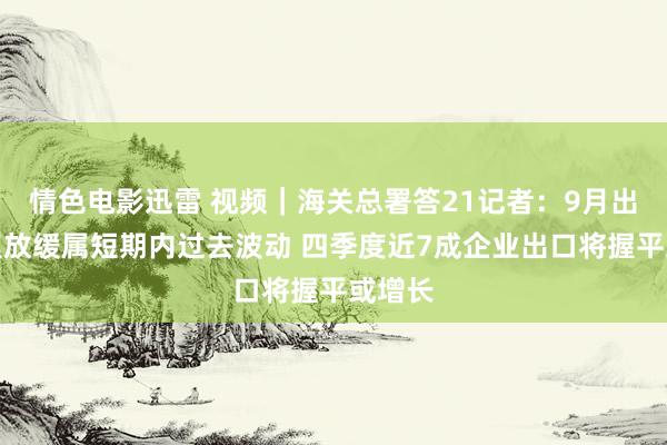 情色电影迅雷 视频｜海关总署答21记者：9月出口增速放缓属短期内过去波动 四季度近7成企业出口将握平或增长