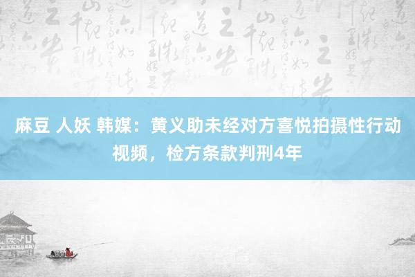 麻豆 人妖 韩媒：黄义助未经对方喜悦拍摄性行动视频，检方条款判刑4年