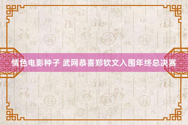 情色电影种子 武网恭喜郑钦文入围年终总决赛