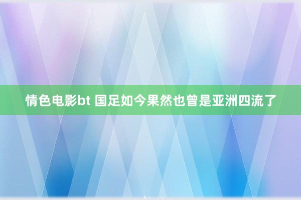 情色电影bt 国足如今果然也曾是亚洲四流了