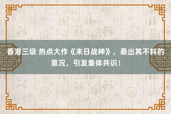 香港三级 热点大作《末日战神》，最出其不料的景况，引发集体共识！