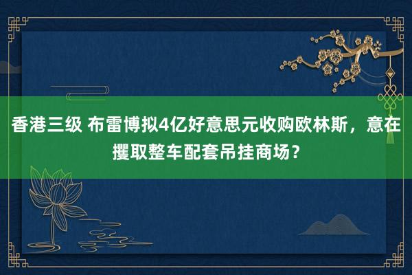 香港三级 布雷博拟4亿好意思元收购欧林斯，意在攫取整车配套吊挂商场？