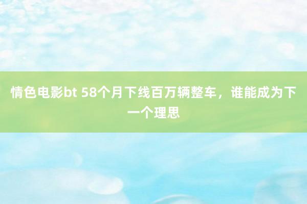 情色电影bt 58个月下线百万辆整车，谁能成为下一个理思