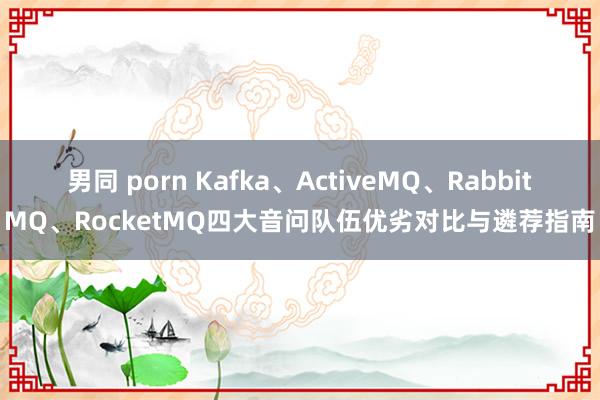 男同 porn Kafka、ActiveMQ、RabbitMQ、RocketMQ四大音问队伍优劣对比与遴荐指南