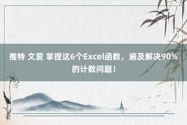 推特 文爱 掌捏这6个Excel函数，遍及解决90%的计数问题！