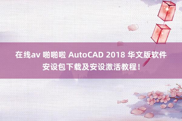 在线av 啪啪啦 AutoCAD 2018 华文版软件安设包下载及安设激活教程！