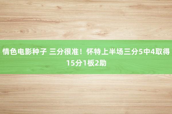 情色电影种子 三分很准！怀特上半场三分5中4取得15分1板2助