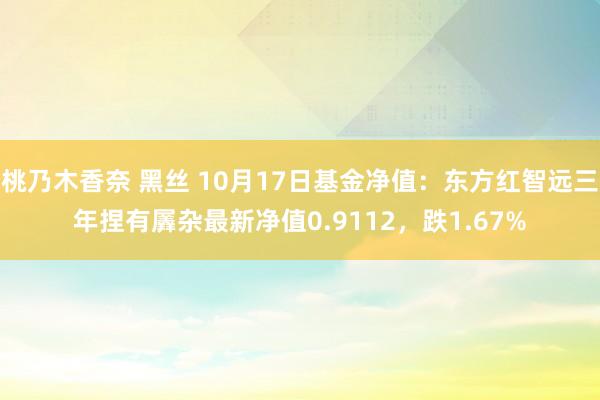 桃乃木香奈 黑丝 10月17日基金净值：东方红智远三年捏有羼杂最新净值0.9112，跌1.67%