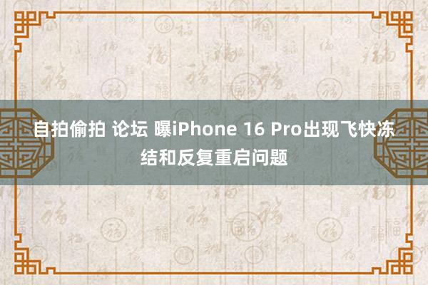 自拍偷拍 论坛 曝iPhone 16 Pro出现飞快冻结和反复重启问题