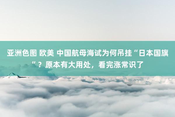 亚洲色图 欧美 中国航母海试为何吊挂“日本国旗”？原本有大用处，看完涨常识了